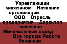 Управляющий магазином › Название организации ­ O’stin, ООО › Отрасль предприятия ­ Директор магазина › Минимальный оклад ­ 46 000 - Все города Работа » Вакансии   . Кемеровская обл.,Юрга г.